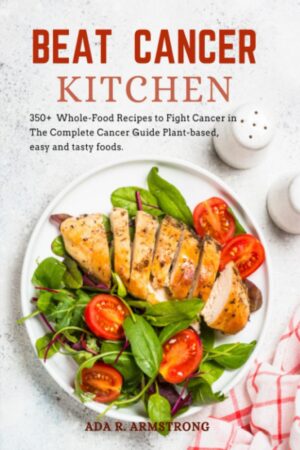 BEAT CANCER KITCHEN: 350+Whole-Food Recipes to Fight Cancer in The Complete Cancer Guide Plant-based, easy and tasty foods.