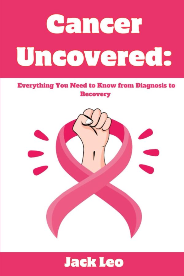 CANCER UNCOVERED: EVERYTHING YOU NEED TO KNOW FROM DIAGNOSIS TO RECOVERY