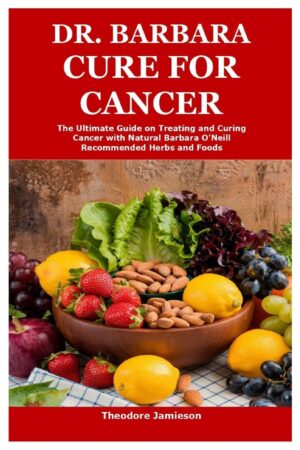 Dr. Barbara Cure for Cancer: The Ultimate Guide on Treating and Curing Cancer with Natural Barbara O’Neill Recommended Herbs and Foods