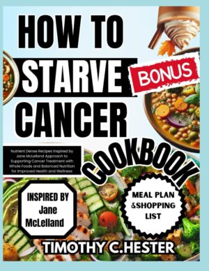 HOW TO STARVE CANCER COOKBOOK: Nutrient Dense Recipes Inspired by Jane McLelland Approach to Supporting Cancer Treatment with Whole Foods and Balanced Nutrition for Improved Health and Wellness
