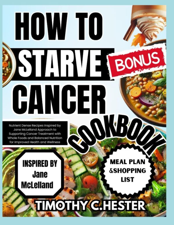 HOW TO STARVE CANCER COOKBOOK: Nutrient Dense Recipes Inspired by Jane McLelland Approach to Supporting Cancer Treatment with Whole Foods and Balanced Nutrition for Improved Health and Wellness