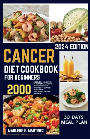 CANCER DIET COOKBOOK FOR BEGINNERS 2024: DISCOVER A COLLECTION OF NUTRIENT, FLAVORFUL RECIPES CAREFULLY CURETTED TO SUPPORT INDIVIDUALS UNDERGOING CANCER TREATMENT.
