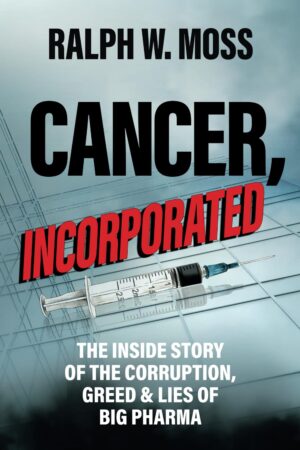 Cancer, Incorporated: The Inside Story of the Corruption, Greed & Lies of Big Pharma