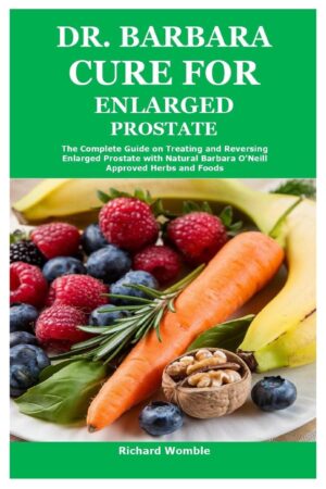 Dr. Barbara Cure for Enlarged Prostate: The Complete Guide on Treating and Reversing Enlarged Prostate with Natural Barbara O’Neill Approved Herbs and Foods