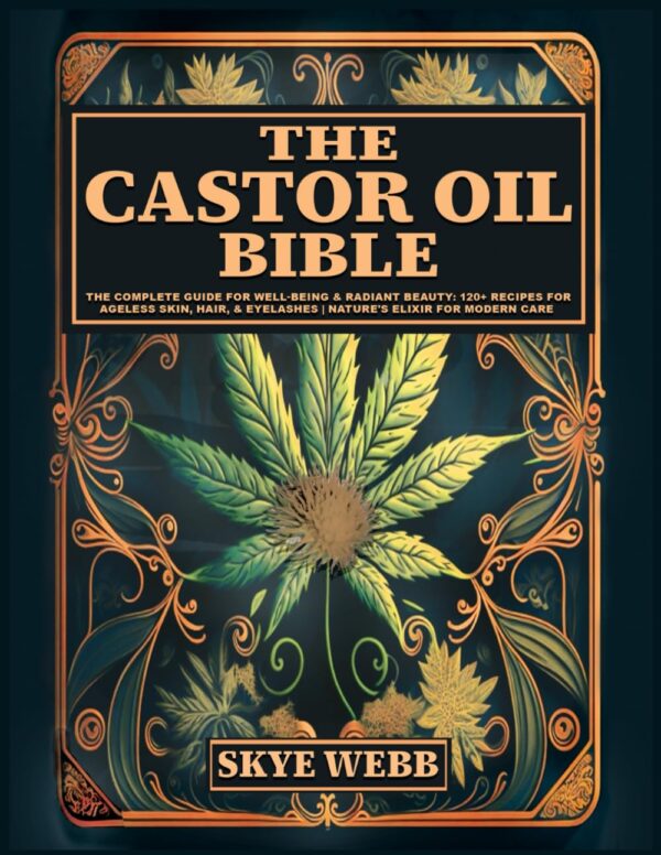 The Castor Oil Bible: The Complete Guide for Well-Being & Radiant Beauty: 120+ Recipes for Ageless Skin, Hair, & Eyelashes | Nature’s Elixir for Modern Care